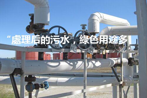 “處理后的污水，綠色用途多，環(huán)保生活新篇章！”